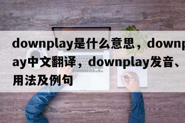 downplay是什么意思，downplay中文翻譯，downplay發(fā)音、用法及例句