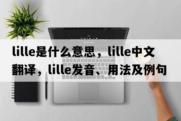 Lille是什么意思，Lille中文翻譯，Lille發(fā)音、用法及例句