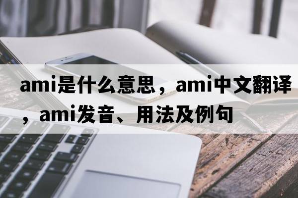 ami是什么意思，ami中文翻譯，ami發(fā)音、用法及例句