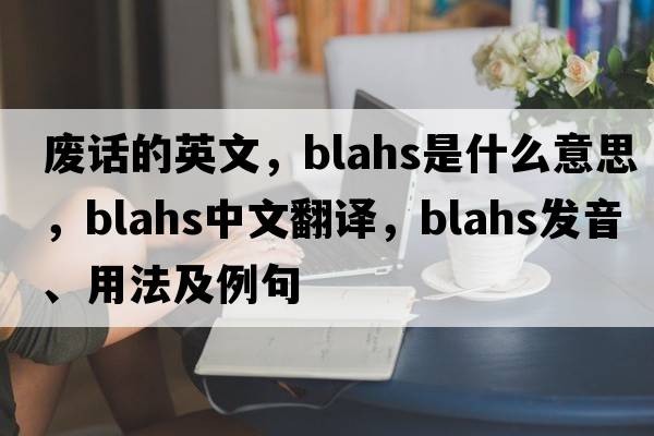 廢話的英文，blahs是什么意思，blahs中文翻譯，blahs發(fā)音、用法及例句
