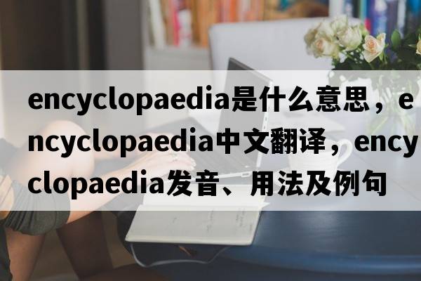 encyclopaedia是什么意思，encyclopaedia中文翻譯，encyclopaedia發(fā)音、用法及例句