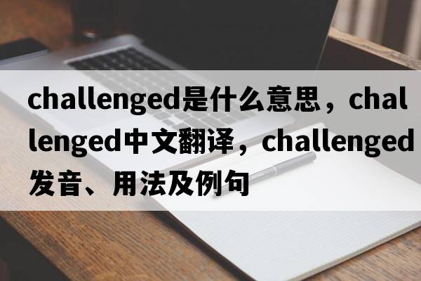 challenged是什么意思，challenged中文翻譯，challenged發(fā)音、用法及例句
