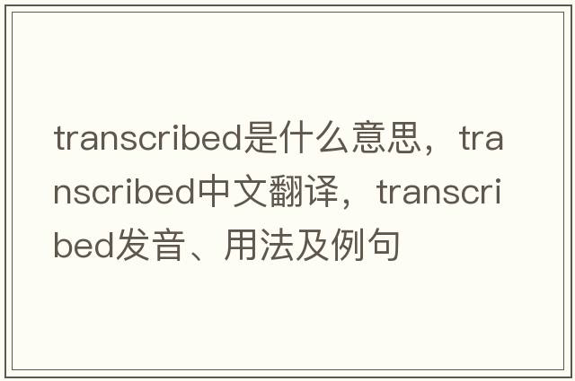 transcribed是什么意思，transcribed中文翻譯，transcribed發(fā)音、用法及例句
