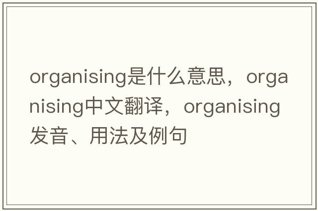 organising是什么意思，organising中文翻譯，organising發(fā)音、用法及例句