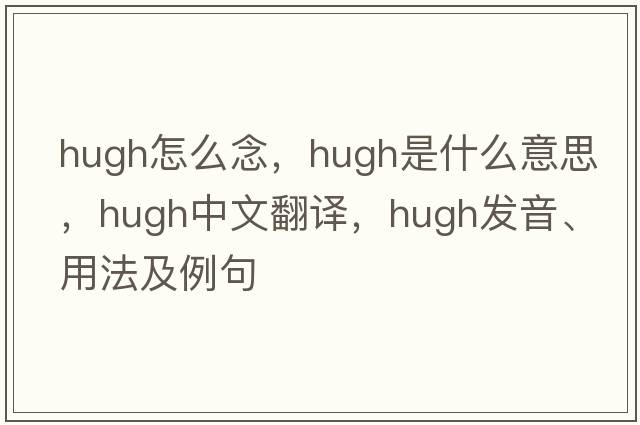 hugh怎么念，hugh是什么意思，hugh中文翻譯，hugh發(fā)音、用法及例句