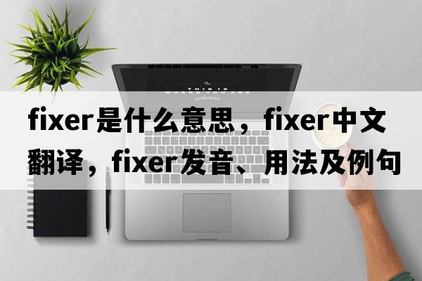 fixer是什么意思，fixer中文翻譯，fixer發(fā)音、用法及例句