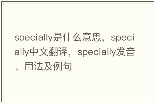 specially是什么意思，specially中文翻譯，specially發(fā)音、用法及例句