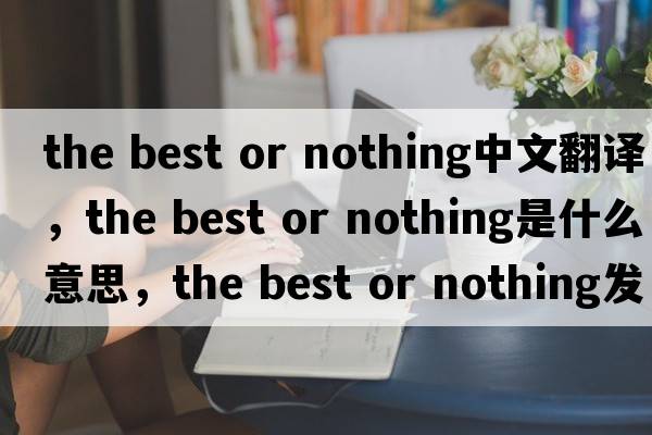 the best or nothing中文翻譯，the best or nothing是什么意思，the best or nothing發(fā)音、用法及例句