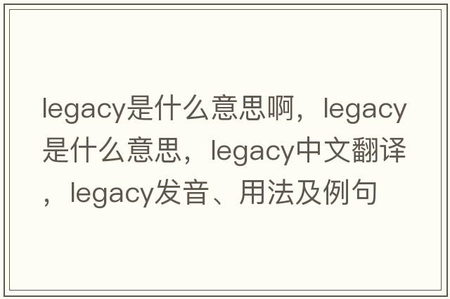 legacy是什么意思啊，legacy是什么意思，legacy中文翻譯，legacy發(fā)音、用法及例句