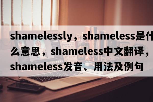 shamelessly，shameless是什么意思，shameless中文翻譯，shameless發(fā)音、用法及例句