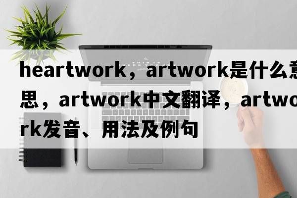 heartwork，artwork是什么意思，artwork中文翻譯，artwork發(fā)音、用法及例句
