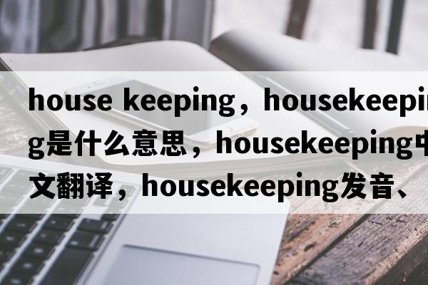 house keeping，housekeeping是什么意思，housekeeping中文翻譯，housekeeping發(fā)音、用法及例句