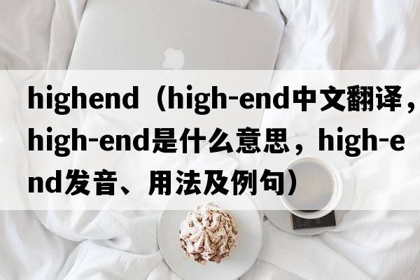 highend（high-end中文翻譯，high-end是什么意思，high-end發(fā)音、用法及例句）