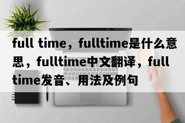 full time，fulltime是什么意思，fulltime中文翻譯，fulltime發(fā)音、用法及例句