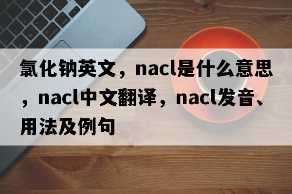 氯化鈉英文，nacl是什么意思，nacl中文翻譯，nacl發(fā)音、用法及例句