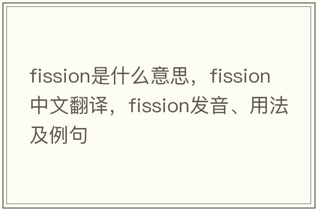 fission是什么意思，fission中文翻譯，fission發(fā)音、用法及例句