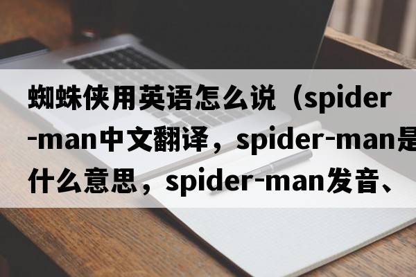 蜘蛛俠用英語怎么說（Spider-Man中文翻譯，Spider-Man是什么意思，Spider-Man發(fā)音、用法及例句）