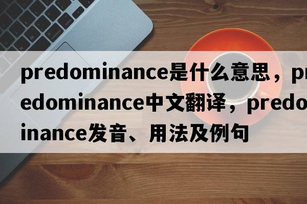 predominance是什么意思，predominance中文翻譯，predominance發(fā)音、用法及例句
