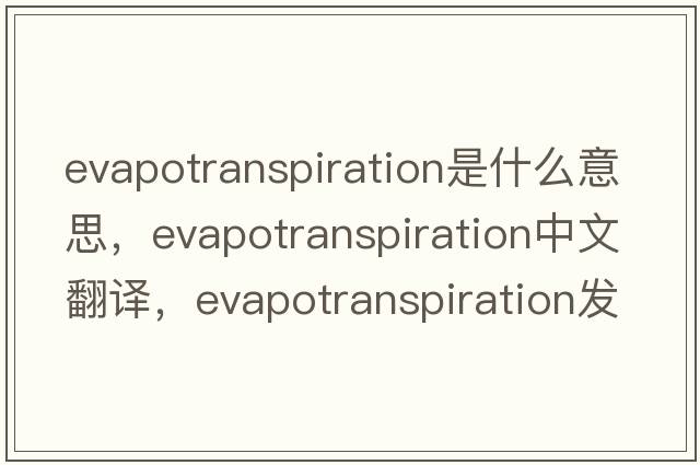 evapotranspiration是什么意思，evapotranspiration中文翻譯，evapotranspiration發(fā)音、用法及例句