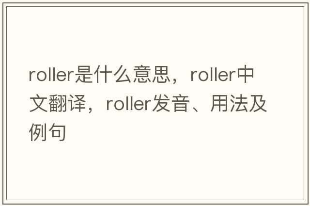 roller是什么意思，roller中文翻譯，roller發(fā)音、用法及例句