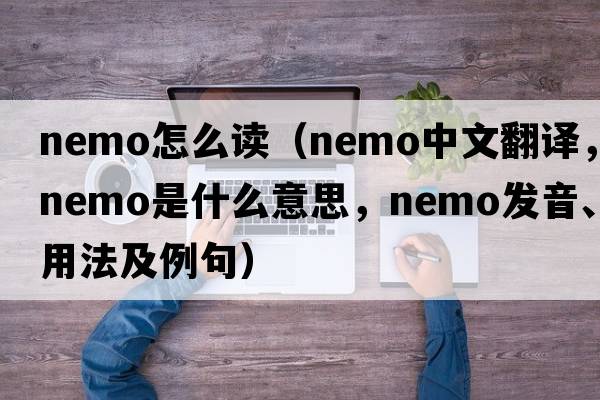 nemo怎么讀（nemo中文翻譯，nemo是什么意思，nemo發(fā)音、用法及例句）