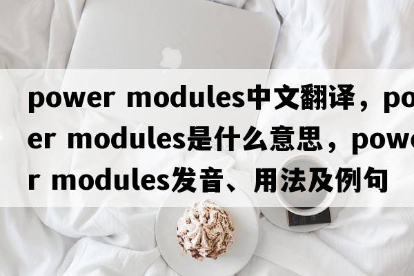 power modules中文翻譯，power modules是什么意思，power modules發(fā)音、用法及例句