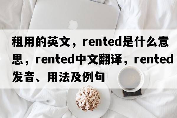 租用的英文，rented是什么意思，rented中文翻譯，rented發(fā)音、用法及例句