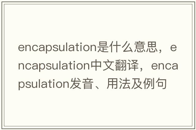 encapsulation是什么意思，encapsulation中文翻譯，encapsulation發(fā)音、用法及例句