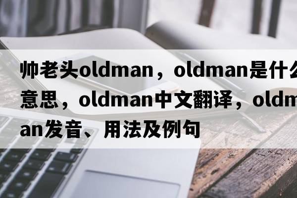 帥老頭oldman，Oldman是什么意思，Oldman中文翻譯，Oldman發(fā)音、用法及例句