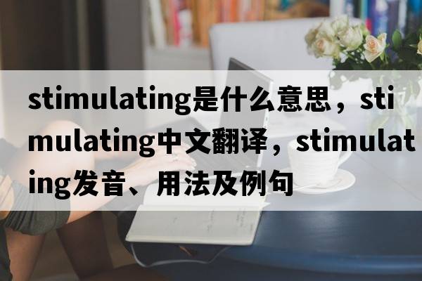 stimulating是什么意思，stimulating中文翻譯，stimulating發(fā)音、用法及例句