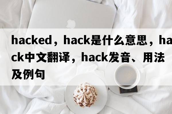 hacked，hack是什么意思，hack中文翻譯，hack發(fā)音、用法及例句