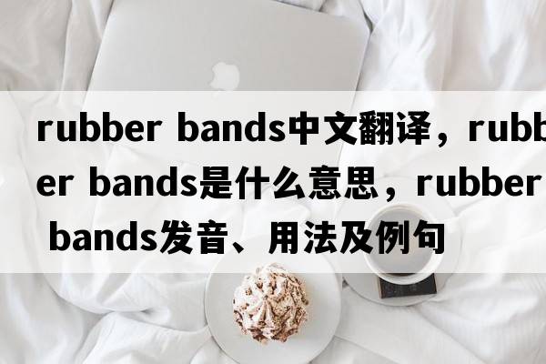 rubber bands中文翻譯，rubber bands是什么意思，rubber bands發(fā)音、用法及例句