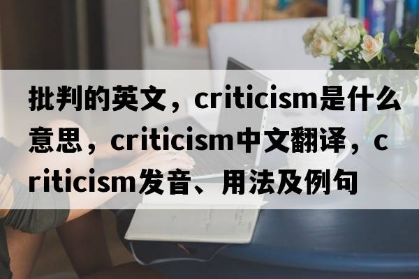 批判的英文，criticism是什么意思，criticism中文翻譯，criticism發(fā)音、用法及例句