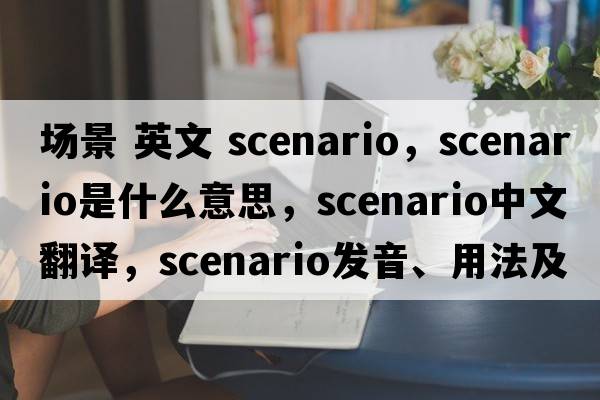 場(chǎng)景 英文 scenario，scenario是什么意思，scenario中文翻譯，scenario發(fā)音、用法及例句