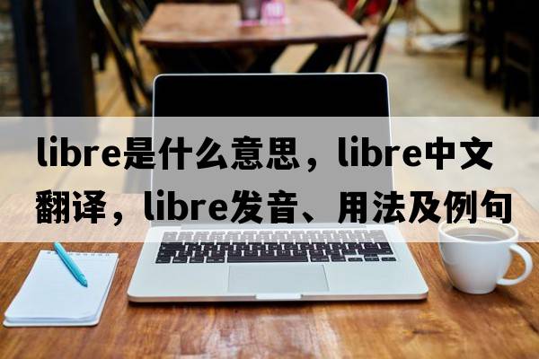 libre是什么意思，libre中文翻譯，libre發(fā)音、用法及例句
