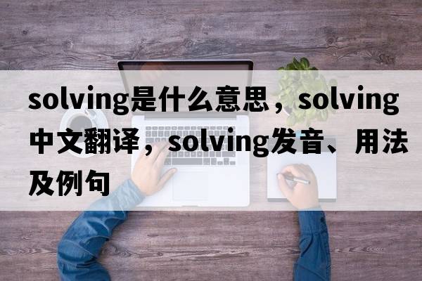 solving是什么意思，solving中文翻譯，solving發(fā)音、用法及例句