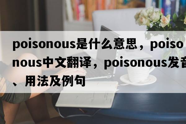 poisonous是什么意思，poisonous中文翻譯，poisonous發(fā)音、用法及例句