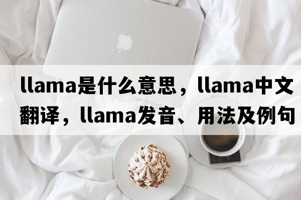 llama是什么意思，llama中文翻譯，llama發(fā)音、用法及例句