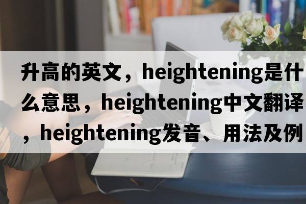 升高的英文，heightening是什么意思，heightening中文翻譯，heightening發(fā)音、用法及例句
