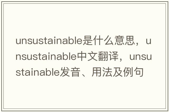 unsustainable是什么意思，unsustainable中文翻譯，unsustainable發(fā)音、用法及例句