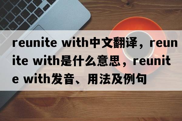 reunite with中文翻譯，reunite with是什么意思，reunite with發(fā)音、用法及例句