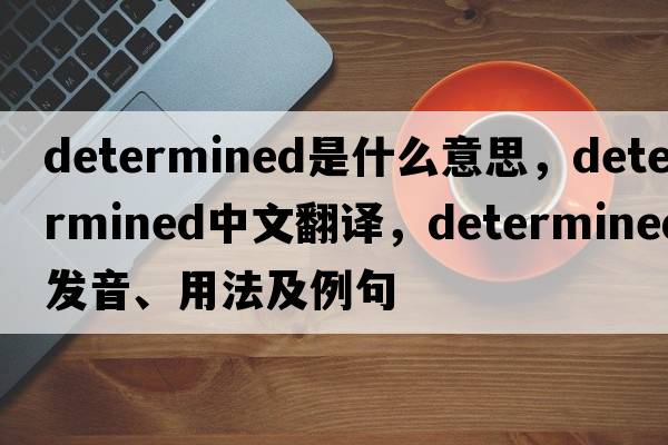 determined是什么意思，determined中文翻譯，determined發(fā)音、用法及例句