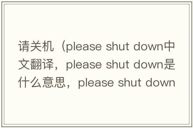 請(qǐng)關(guān)機(jī)（please shut down中文翻譯，please shut down是什么意思，please shut down發(fā)音、用法及例句）