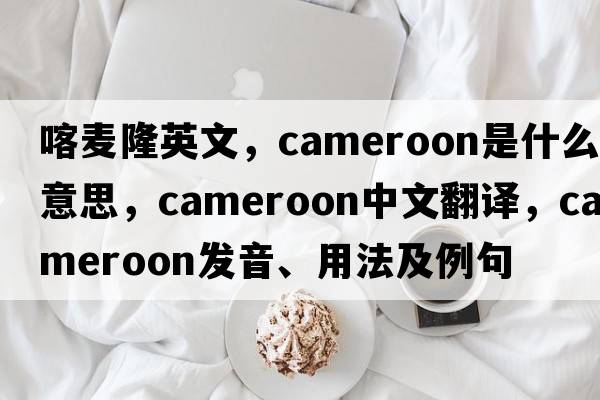 喀麥隆英文，Cameroon是什么意思，Cameroon中文翻譯，Cameroon發(fā)音、用法及例句