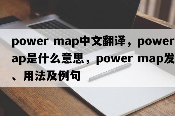 power map中文翻譯，power map是什么意思，power map發(fā)音、用法及例句