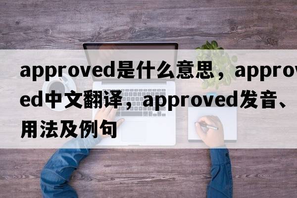 approved是什么意思，approved中文翻譯，approved發(fā)音、用法及例句