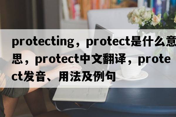 protecting，protect是什么意思，protect中文翻譯，protect發(fā)音、用法及例句