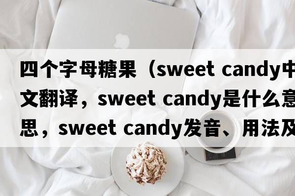 四個字母糖果（sweet candy中文翻譯，sweet candy是什么意思，sweet candy發(fā)音、用法及例句）