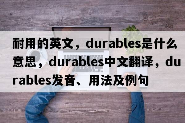 耐用的英文，durables是什么意思，durables中文翻譯，durables發(fā)音、用法及例句