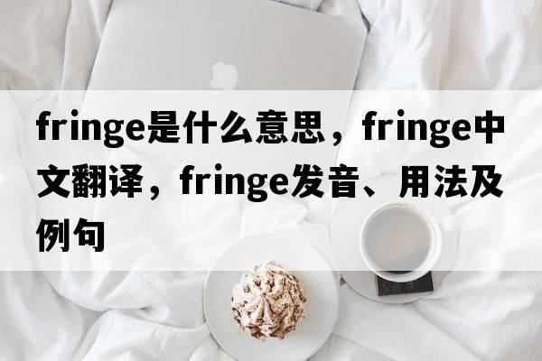 fringe是什么意思，fringe中文翻譯，fringe發(fā)音、用法及例句